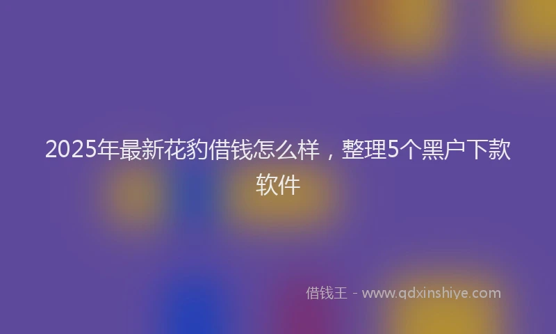 2025年最新花豹借钱怎么样，整理5个黑户下款软件