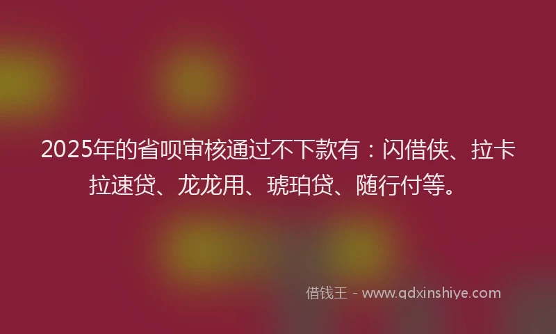 2025年的省呗审核通过不下款有：闪借侠、拉卡拉速贷、龙龙用、琥珀贷、随行付等。