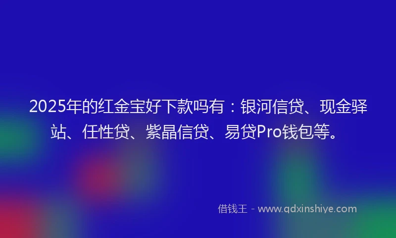 2025年的红金宝好下款吗有：银河信贷、现金驿站、任性贷、紫晶信贷、易贷Pro钱包等。