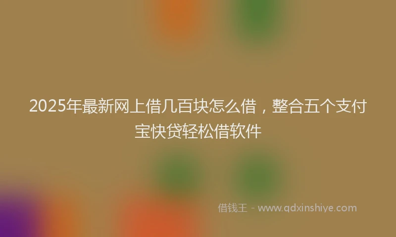 2025年最新网上借几百块怎么借，整合五个支付宝快贷轻松借软件