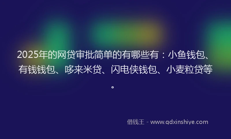 2025年的网贷审批简单的有哪些有：小鱼钱包、有钱钱包、哆来米贷、闪电侠钱包、小麦粒贷等。