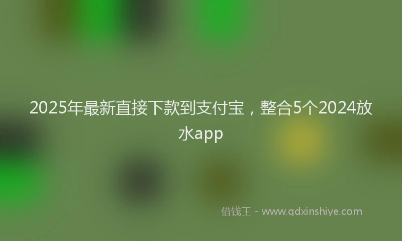 2025年最新直接下款到支付宝，整合5个2024放水app