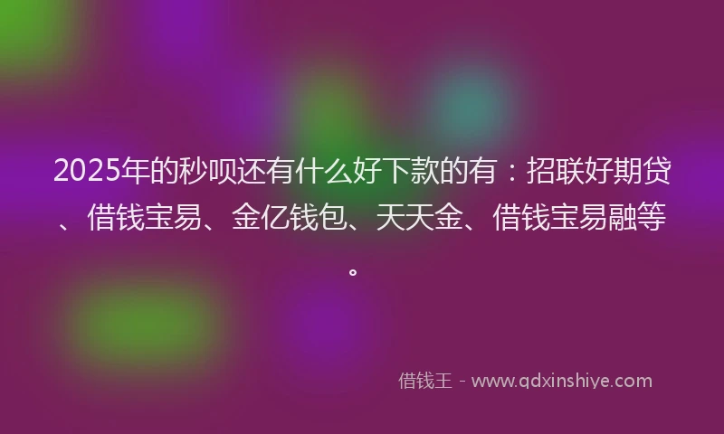 2025年的秒呗还有什么好下款的有：招联好期贷、借钱宝易、金亿钱包、天天金、借钱宝易融等。