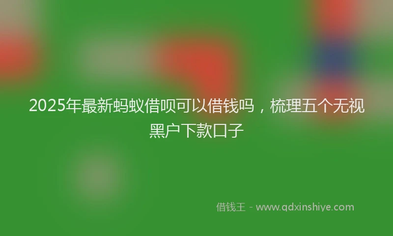 2025年最新蚂蚁借呗可以借钱吗，梳理五个无视黑户下款口子