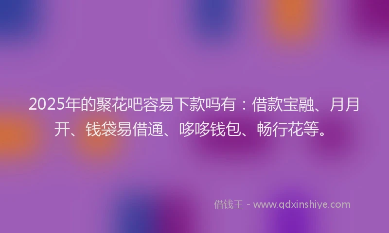 2025年的聚花吧容易下款吗有：借款宝融、月月开、钱袋易借通、哆哆钱包、畅行花等。