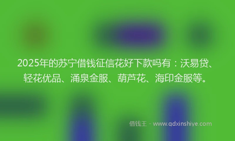 2025年的苏宁借钱征信花好下款吗有：沃易贷、轻花优品、涌泉金服、葫芦花、海印金服等。