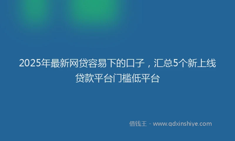 2025年最新网贷容易下的口子，汇总5个新上线贷款平台门槛低平台