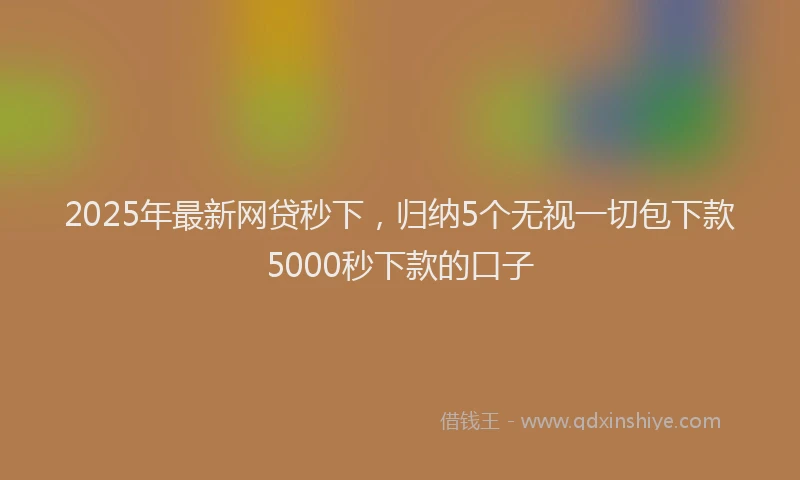2025年最新网贷秒下，归纳5个无视一切包下款5000秒下款的口子