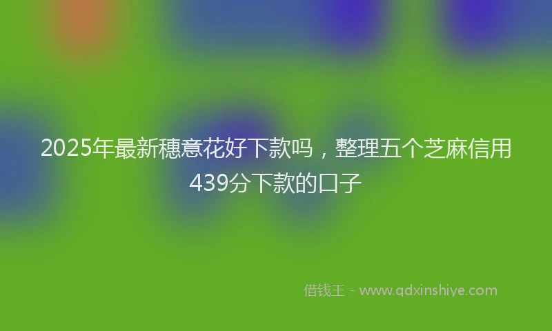 2025年最新穗意花好下款吗，整理五个芝麻信用439分下款的口子