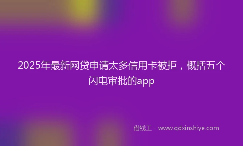 2025年最新网贷申请太多信用卡被拒，概括五个闪电审批的app
