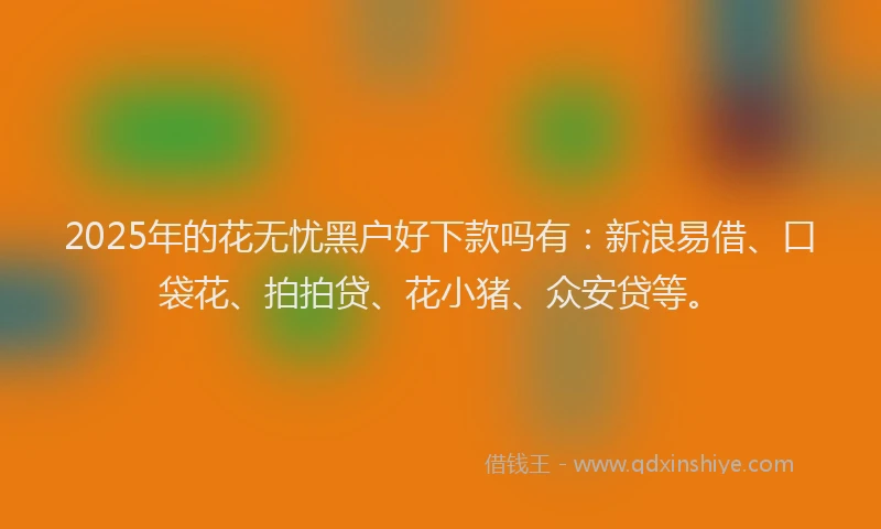 2025年的花无忧黑户好下款吗有：新浪易借、口袋花、拍拍贷、花小猪、众安贷等。