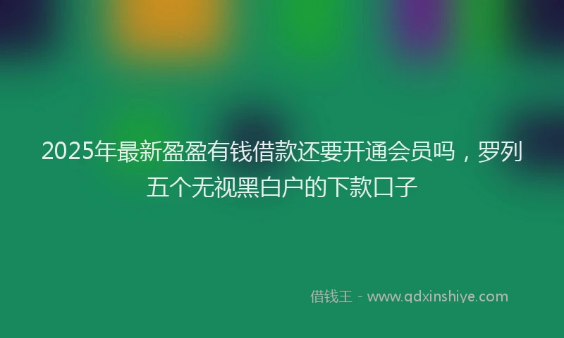 2025年最新盈盈有钱借款还要开通会员吗，罗列五个无视黑白户的下款口子
