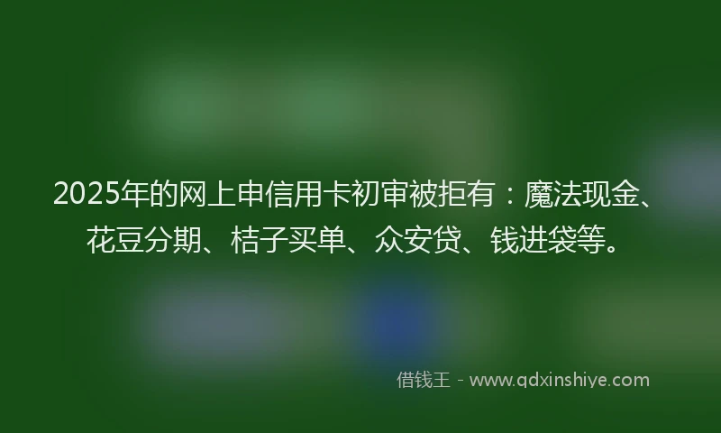 2025年的网上申信用卡初审被拒有：魔法现金、花豆分期、桔子买单、众安贷、钱进袋等。