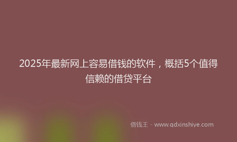 2025年最新网上容易借钱的软件，概括5个值得信赖的借贷平台