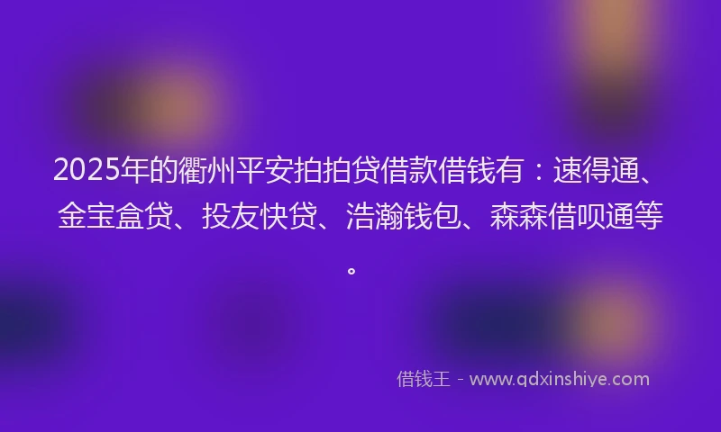 2025年的衢州平安拍拍贷借款借钱有：速得通、金宝盒贷、投友快贷、浩瀚钱包、森森借呗通等。
