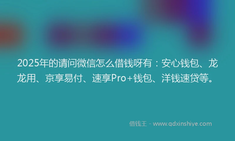2025年的请问微信怎么借钱呀有：安心钱包、龙龙用、京享易付、速享Pro+钱包、洋钱速贷等。