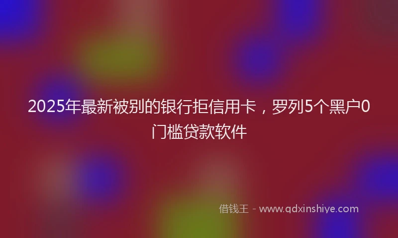 2025年最新被别的银行拒信用卡，罗列5个黑户0门槛贷款软件
