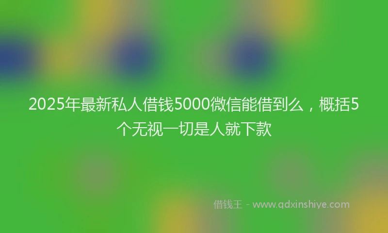 2025年最新私人借钱5000微信能借到么，概括5个无视一切是人就下款