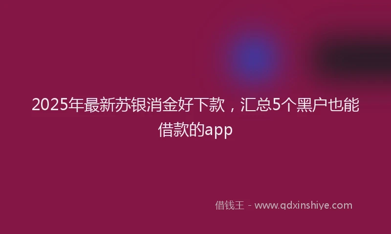 2025年最新苏银消金好下款，汇总5个黑户也能借款的app
