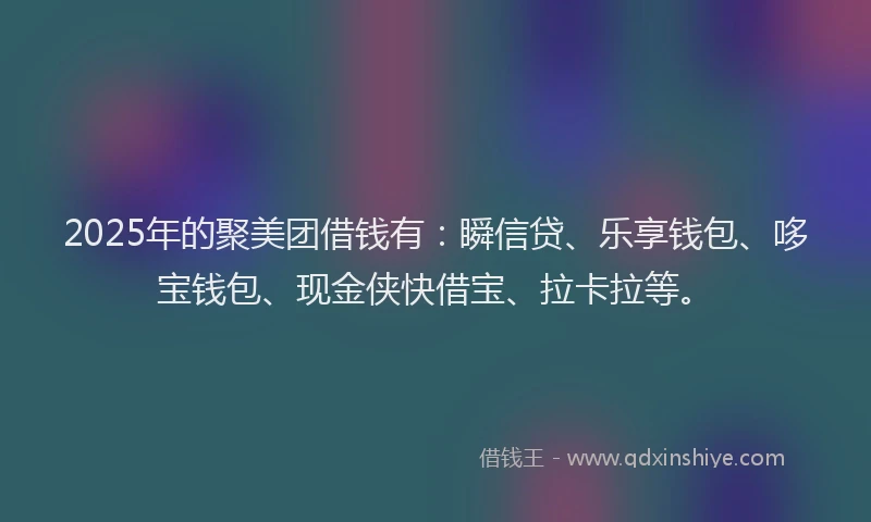 2025年的聚美团借钱有：瞬信贷、乐享钱包、哆宝钱包、现金侠快借宝、拉卡拉等。