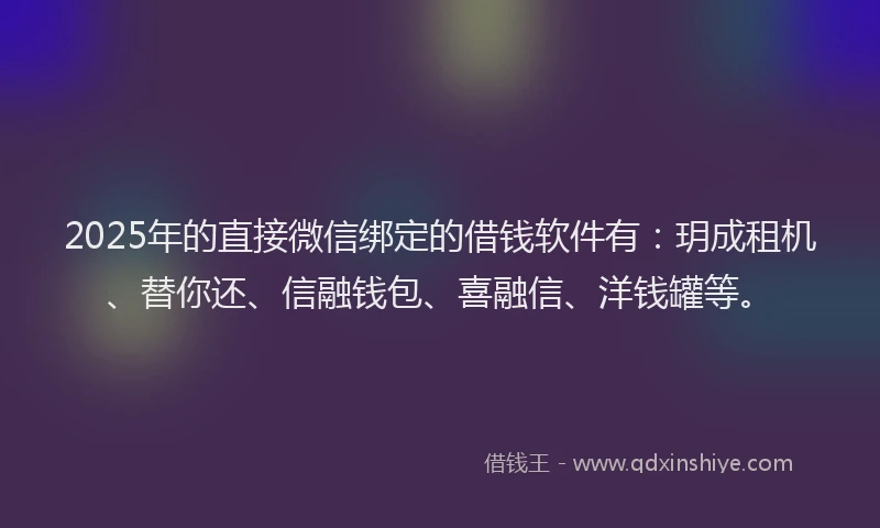 2025年的直接微信绑定的借钱软件有：玥成租机、替你还、信融钱包、喜融信、洋钱罐等。