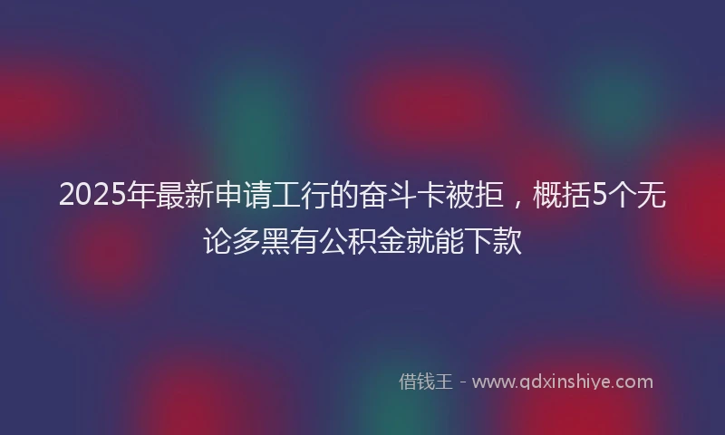 2025年最新申请工行的奋斗卡被拒，概括5个无论多黑有公积金就能下款