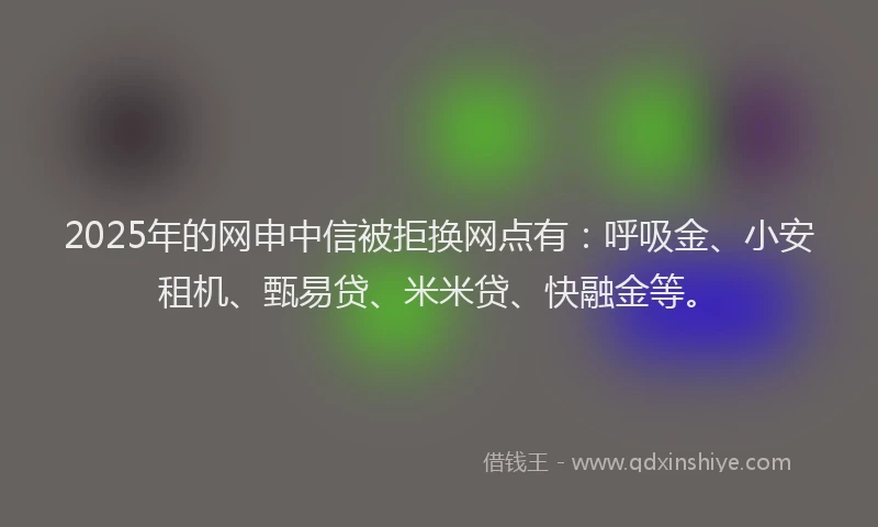 2025年的网申中信被拒换网点有：呼吸金、小安租机、甄易贷、米米贷、快融金等。
