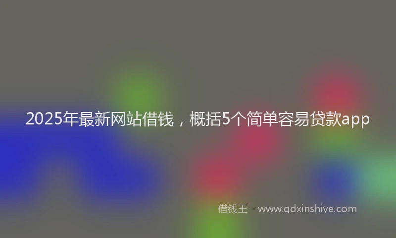 2025年最新网站借钱，概括5个简单容易贷款app