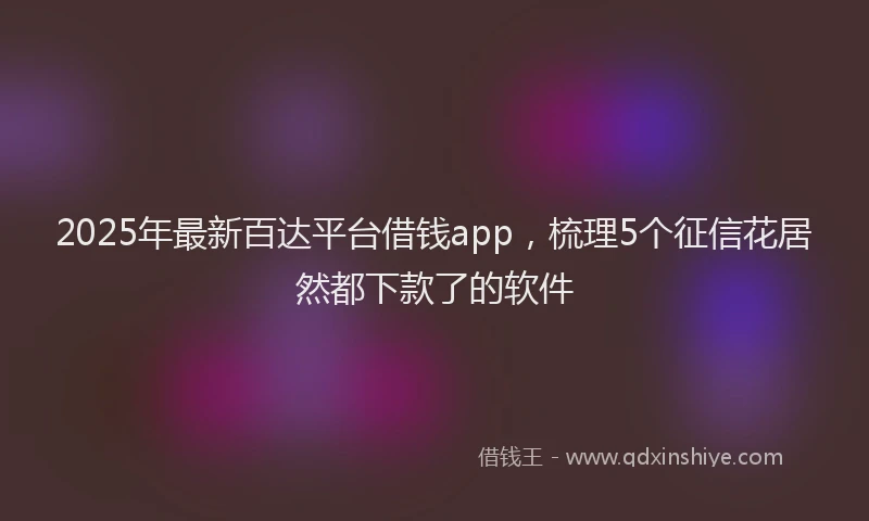 2025年最新百达平台借钱app，梳理5个征信花居然都下款了的软件