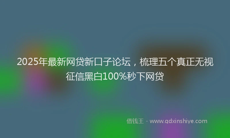 2025年最新网贷新口子论坛，梳理五个真正无视征信黑白100%秒下网贷