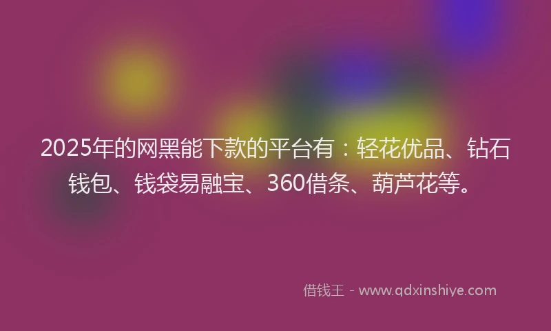 2025年的网黑能下款的平台有：轻花优品、钻石钱包、钱袋易融宝、360借条、葫芦花等。