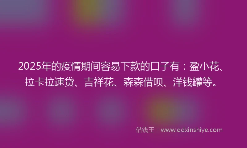 2025年的疫情期间容易下款的口子有：盈小花、拉卡拉速贷、吉祥花、森森借呗、洋钱罐等。