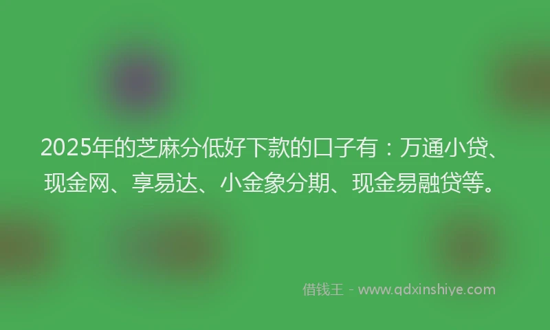2025年的芝麻分低好下款的口子有：万通小贷、现金网、享易达、小金象分期、现金易融贷等。