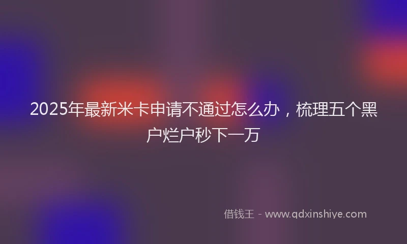 2025年最新米卡申请不通过怎么办，梳理五个黑户烂户秒下一万