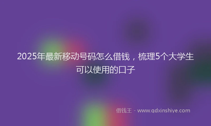 2025年最新移动号码怎么借钱，梳理5个大学生可以使用的口子