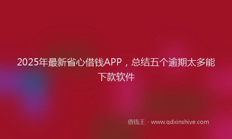2025年最新省心借钱APP，总结五个逾期太多能下款软件