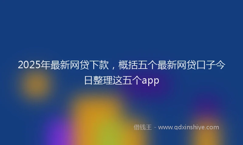 2025年最新网贷下款，概括五个最新网贷口子今日整理这五个app