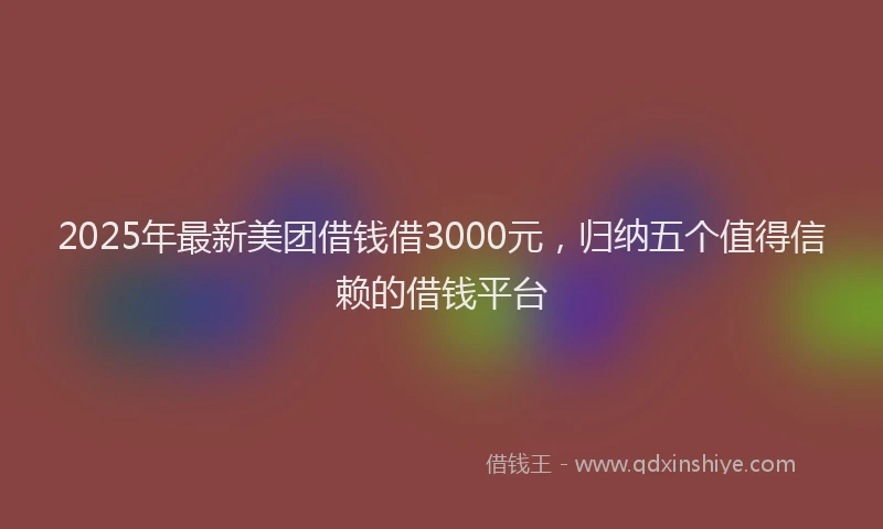 2025年最新美团借钱借3000元，归纳五个值得信赖的借钱平台