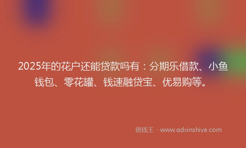 2025年的花户还能贷款吗有：分期乐借款、小鱼钱包、零花罐、钱速融贷宝、优易购等。