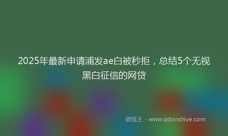 2025年最新申请浦发ae白被秒拒，总结5个无视黑白征信的网贷
