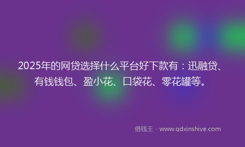 2025年的网贷选择什么平台好下款有：迅融贷、有钱钱包、盈小花、口袋花、零花罐等。