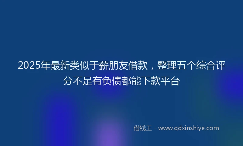 2025年最新类似于薪朋友借款，整理五个综合评分不足有负债都能下款平台