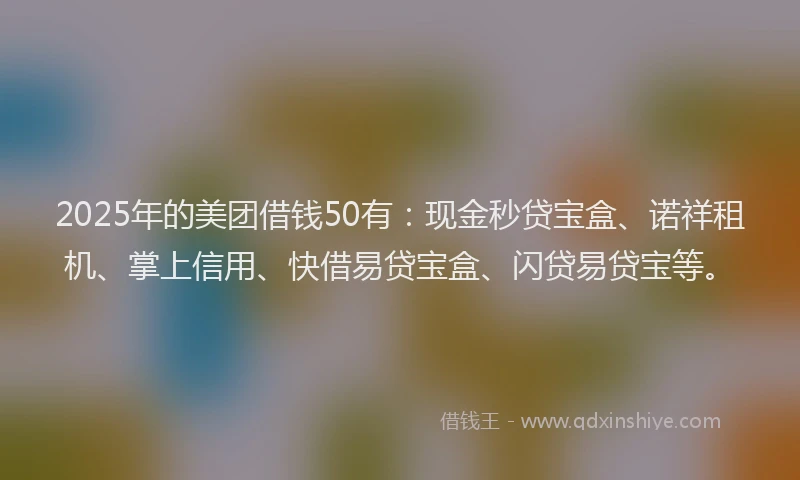 2025年的美团借钱50有：现金秒贷宝盒、诺祥租机、掌上信用、快借易贷宝盒、闪贷易贷宝等。
