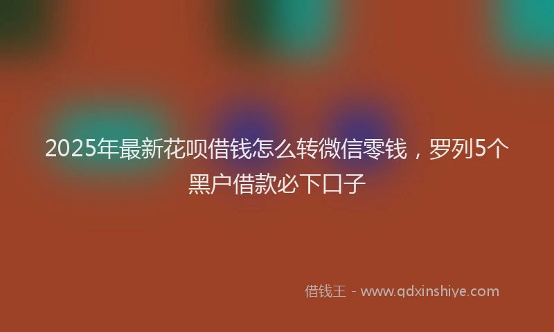 2025年最新花呗借钱怎么转微信零钱，罗列5个黑户借款必下口子