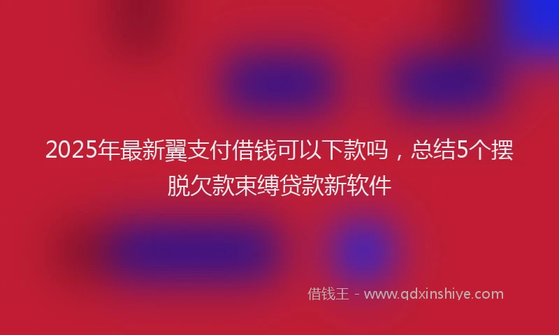 2025年最新翼支付借钱可以下款吗，总结5个摆脱欠款束缚贷款新软件