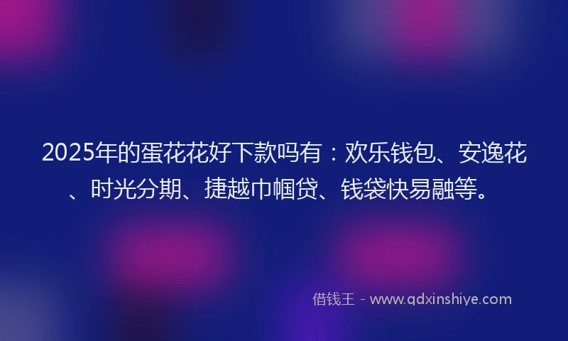2025年的蛋花花好下款吗有：欢乐钱包、安逸花、时光分期、捷越巾帼贷、钱袋快易融等。