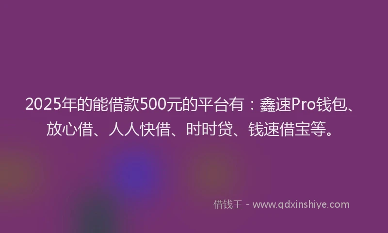 2025年的能借款500元的平台有：鑫速Pro钱包、放心借、人人快借、时时贷、钱速借宝等。