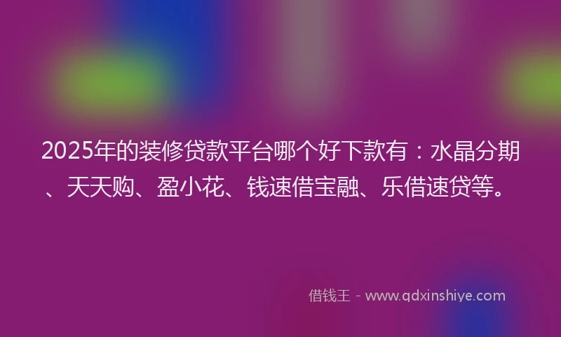 2025年的装修贷款平台哪个好下款有：水晶分期、天天购、盈小花、钱速借宝融、乐借速贷等。