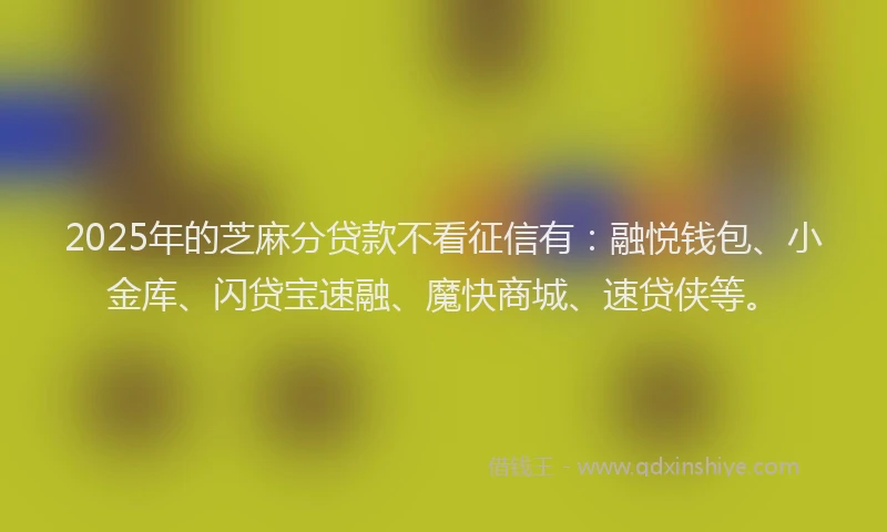 2025年的芝麻分贷款不看征信有：融悦钱包、小金库、闪贷宝速融、魔快商城、速贷侠等。