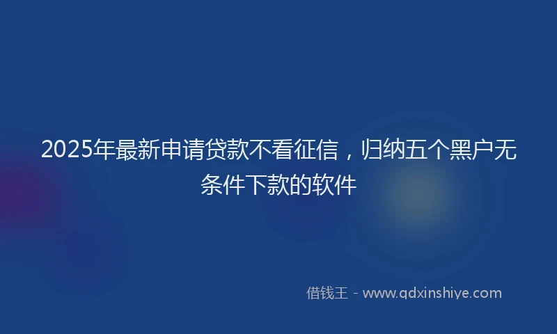 2025年最新申请贷款不看征信，归纳五个黑户无条件下款的软件